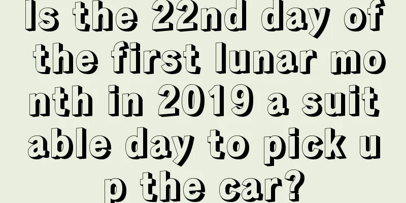 Is the 22nd day of the first lunar month in 2019 a suitable day to pick up the car?
