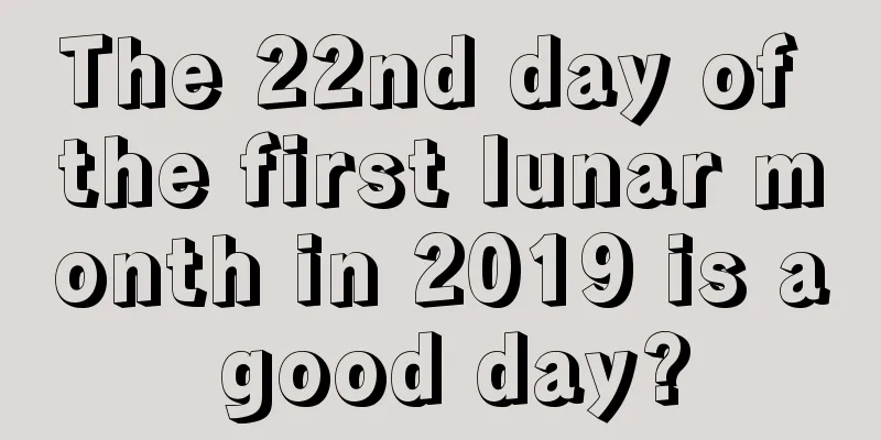 The 22nd day of the first lunar month in 2019 is a good day?