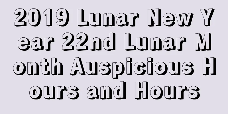 2019 Lunar New Year 22nd Lunar Month Auspicious Hours and Hours