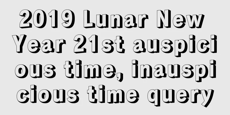 2019 Lunar New Year 21st auspicious time, inauspicious time query