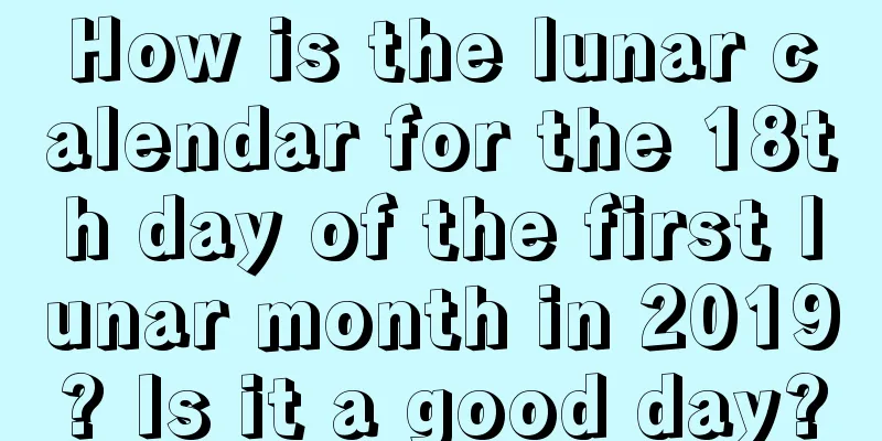 How is the lunar calendar for the 18th day of the first lunar month in 2019? Is it a good day?