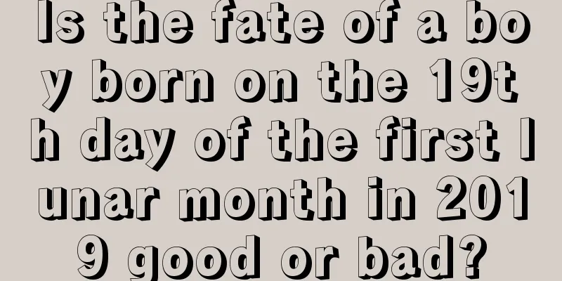 Is the fate of a boy born on the 19th day of the first lunar month in 2019 good or bad?