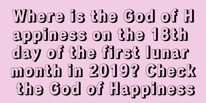 Where is the God of Happiness on the 18th day of the first lunar month in 2019? Check the God of Happiness