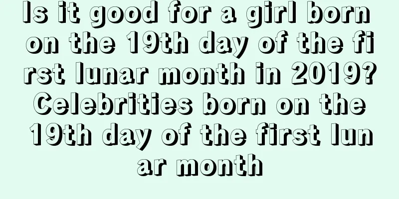 Is it good for a girl born on the 19th day of the first lunar month in 2019? Celebrities born on the 19th day of the first lunar month