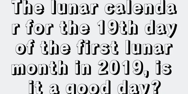The lunar calendar for the 19th day of the first lunar month in 2019, is it a good day?