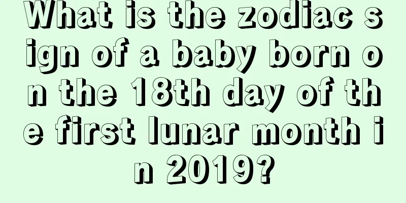 What is the zodiac sign of a baby born on the 18th day of the first lunar month in 2019?
