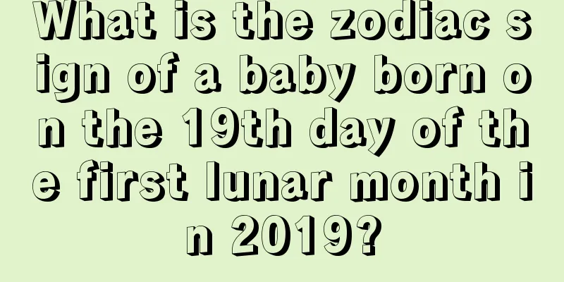 What is the zodiac sign of a baby born on the 19th day of the first lunar month in 2019?