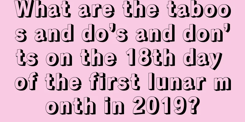 What are the taboos and do’s and don’ts on the 18th day of the first lunar month in 2019?