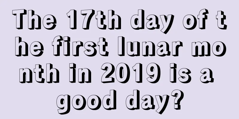 The 17th day of the first lunar month in 2019 is a good day?