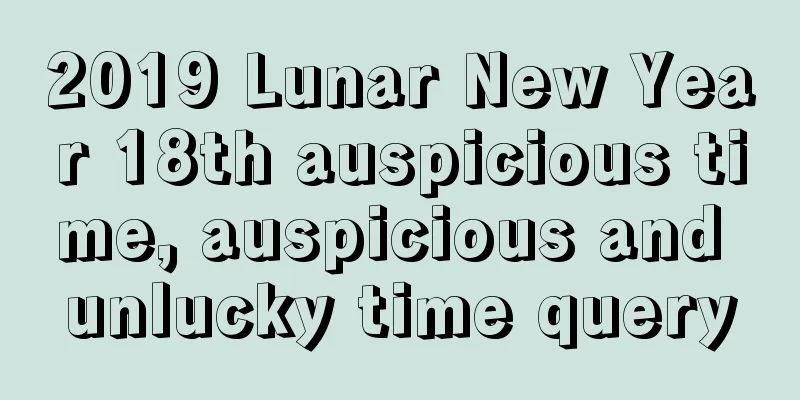 2019 Lunar New Year 18th auspicious time, auspicious and unlucky time query