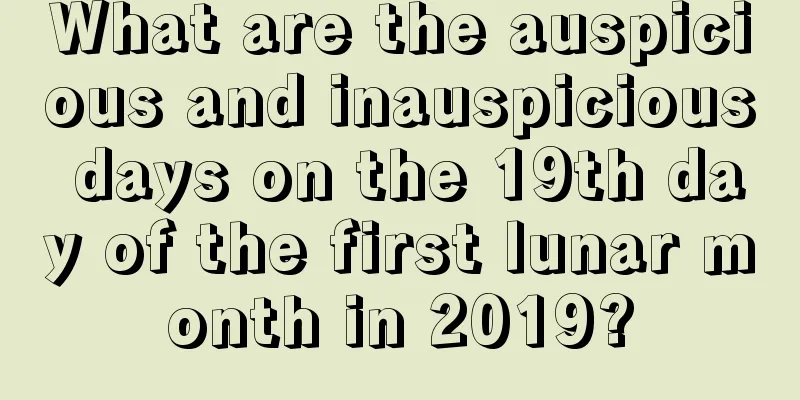 What are the auspicious and inauspicious days on the 19th day of the first lunar month in 2019?