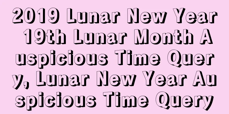 2019 Lunar New Year 19th Lunar Month Auspicious Time Query, Lunar New Year Auspicious Time Query