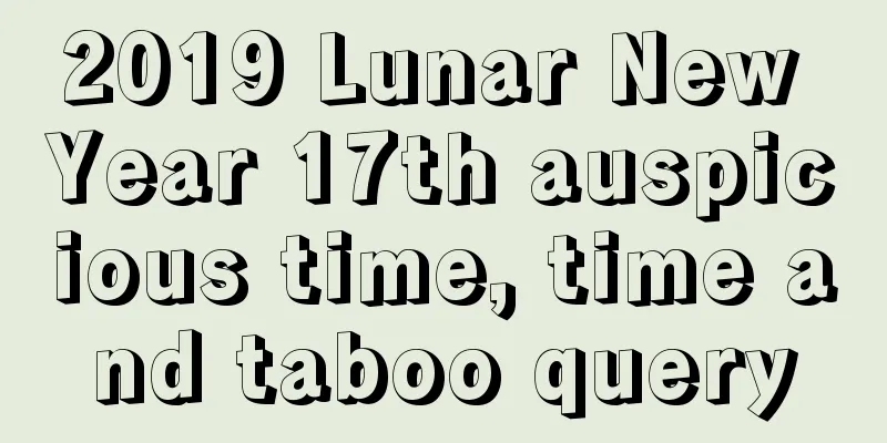 2019 Lunar New Year 17th auspicious time, time and taboo query