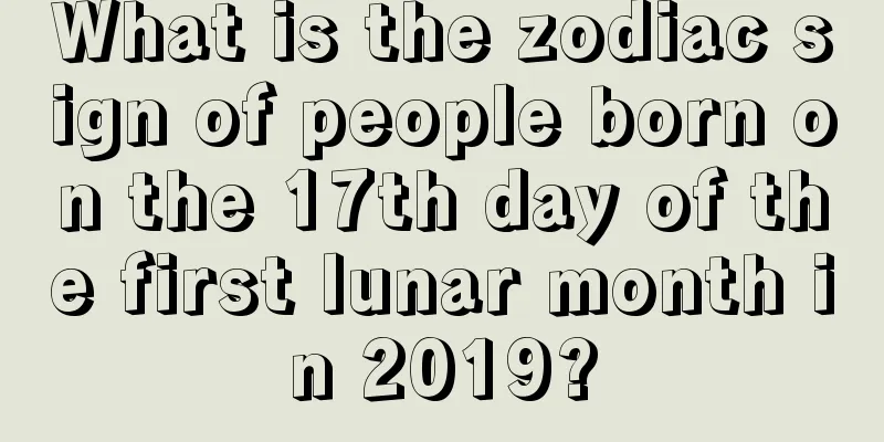 What is the zodiac sign of people born on the 17th day of the first lunar month in 2019?