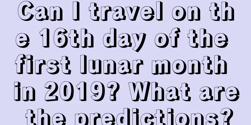 Can I travel on the 16th day of the first lunar month in 2019? What are the predictions?