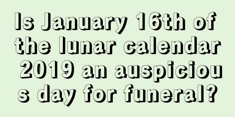 Is January 16th of the lunar calendar 2019 an auspicious day for funeral?