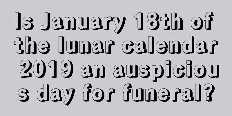 Is January 18th of the lunar calendar 2019 an auspicious day for funeral?