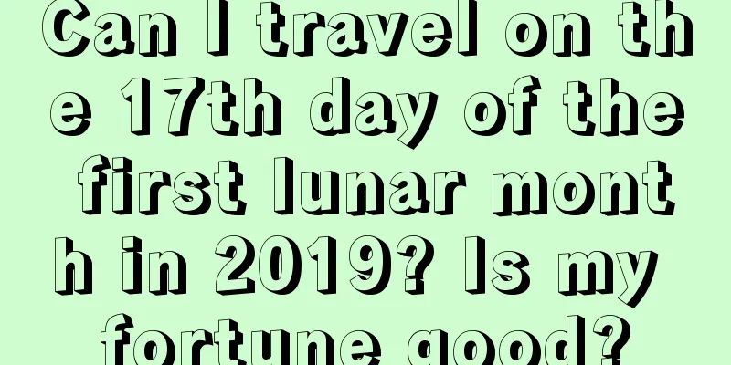 Can I travel on the 17th day of the first lunar month in 2019? Is my fortune good?