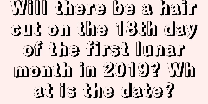 Will there be a haircut on the 18th day of the first lunar month in 2019? What is the date?