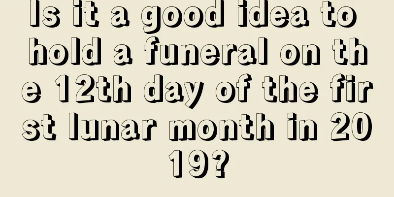 Is it a good idea to hold a funeral on the 12th day of the first lunar month in 2019?