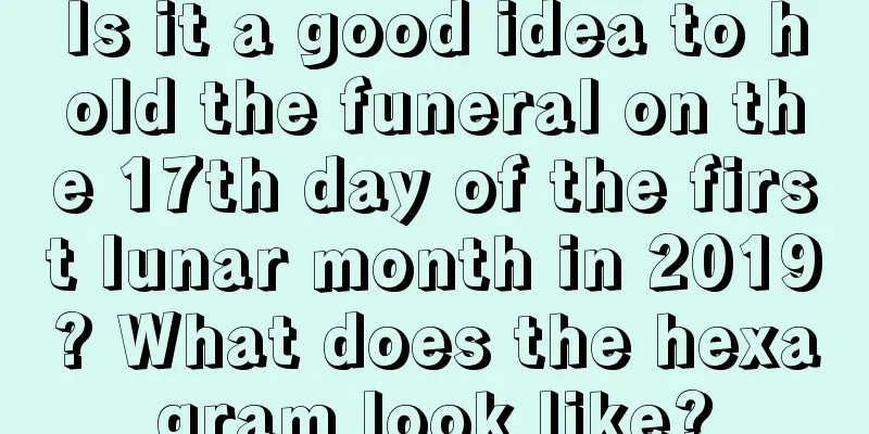 Is it a good idea to hold the funeral on the 17th day of the first lunar month in 2019? What does the hexagram look like?