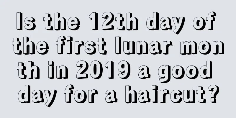 Is the 12th day of the first lunar month in 2019 a good day for a haircut?