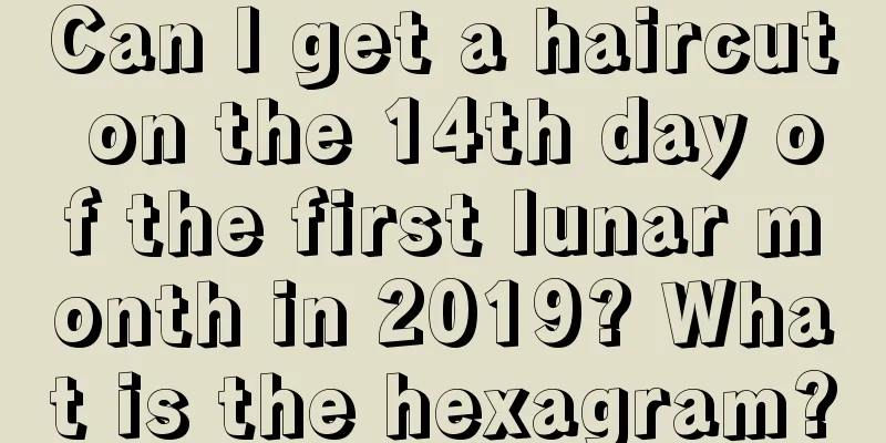 Can I get a haircut on the 14th day of the first lunar month in 2019? What is the hexagram?