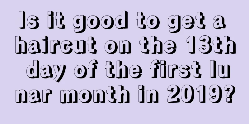 Is it good to get a haircut on the 13th day of the first lunar month in 2019?