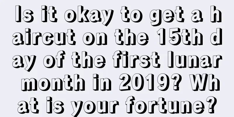 Is it okay to get a haircut on the 15th day of the first lunar month in 2019? What is your fortune?