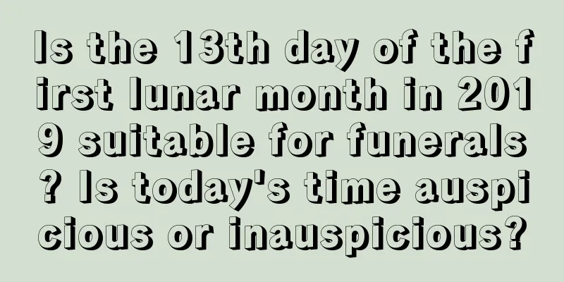 Is the 13th day of the first lunar month in 2019 suitable for funerals? Is today's time auspicious or inauspicious?