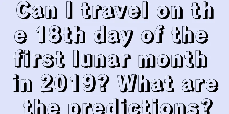 Can I travel on the 18th day of the first lunar month in 2019? What are the predictions?
