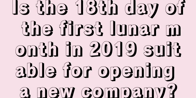 Is the 18th day of the first lunar month in 2019 suitable for opening a new company?