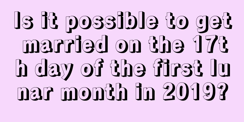 Is it possible to get married on the 17th day of the first lunar month in 2019?