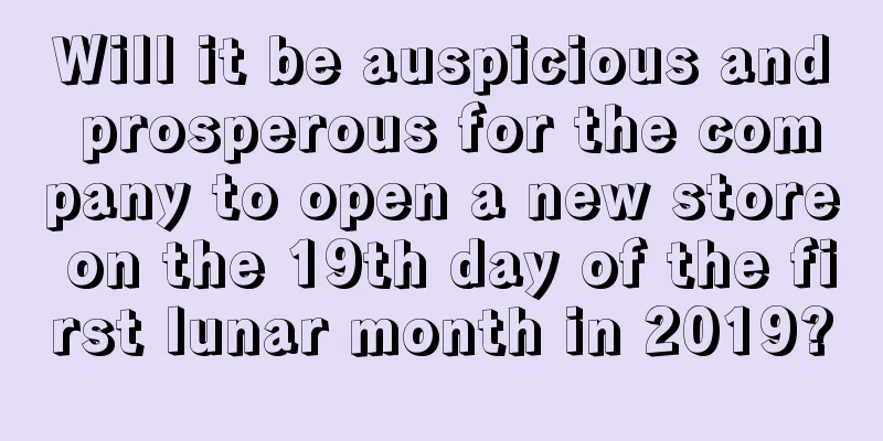 Will it be auspicious and prosperous for the company to open a new store on the 19th day of the first lunar month in 2019?