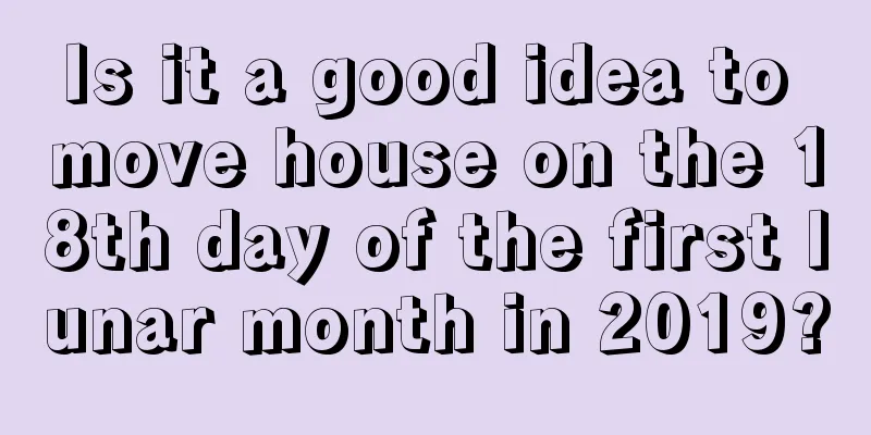 Is it a good idea to move house on the 18th day of the first lunar month in 2019?