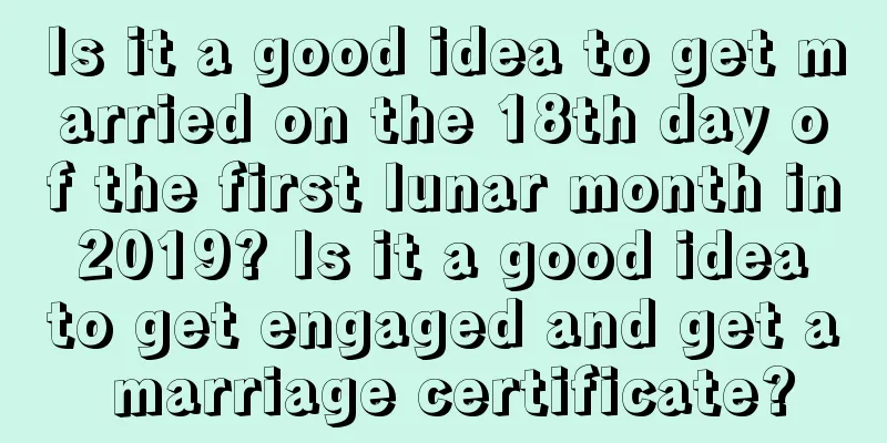 Is it a good idea to get married on the 18th day of the first lunar month in 2019? Is it a good idea to get engaged and get a marriage certificate?
