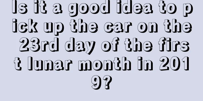 Is it a good idea to pick up the car on the 23rd day of the first lunar month in 2019?