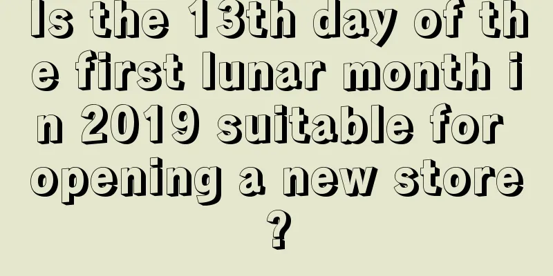Is the 13th day of the first lunar month in 2019 suitable for opening a new store?