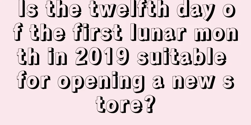 Is the twelfth day of the first lunar month in 2019 suitable for opening a new store?