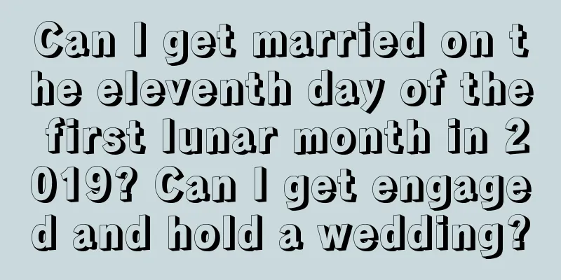 Can I get married on the eleventh day of the first lunar month in 2019? Can I get engaged and hold a wedding?