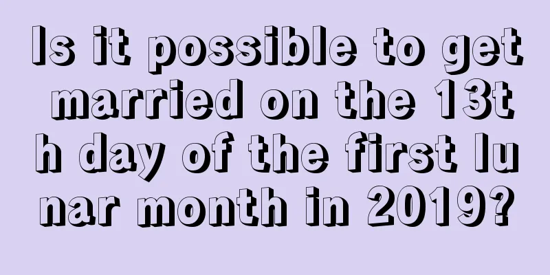 Is it possible to get married on the 13th day of the first lunar month in 2019?