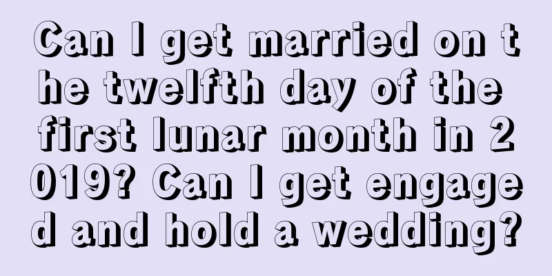 Can I get married on the twelfth day of the first lunar month in 2019? Can I get engaged and hold a wedding?