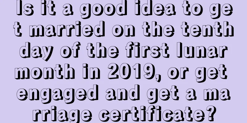 Is it a good idea to get married on the tenth day of the first lunar month in 2019, or get engaged and get a marriage certificate?