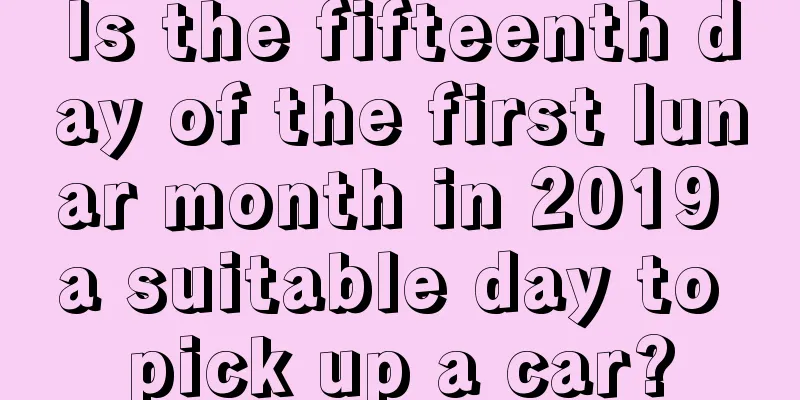 Is the fifteenth day of the first lunar month in 2019 a suitable day to pick up a car?