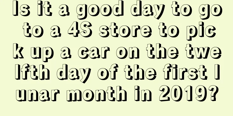 Is it a good day to go to a 4S store to pick up a car on the twelfth day of the first lunar month in 2019?