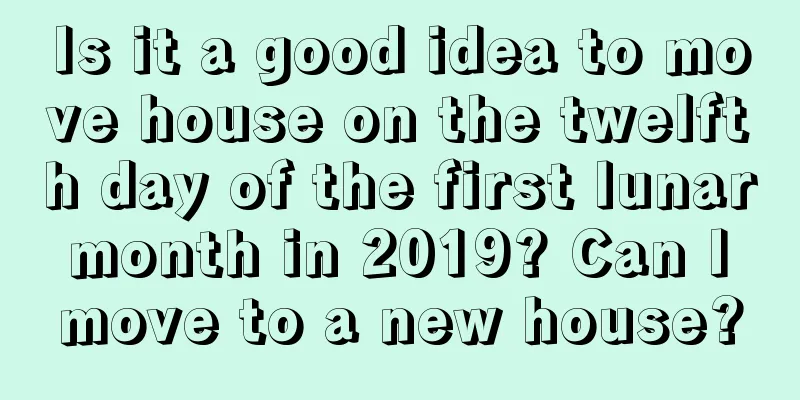 Is it a good idea to move house on the twelfth day of the first lunar month in 2019? Can I move to a new house?