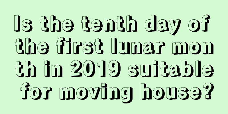 Is the tenth day of the first lunar month in 2019 suitable for moving house?
