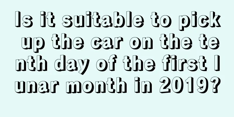Is it suitable to pick up the car on the tenth day of the first lunar month in 2019?