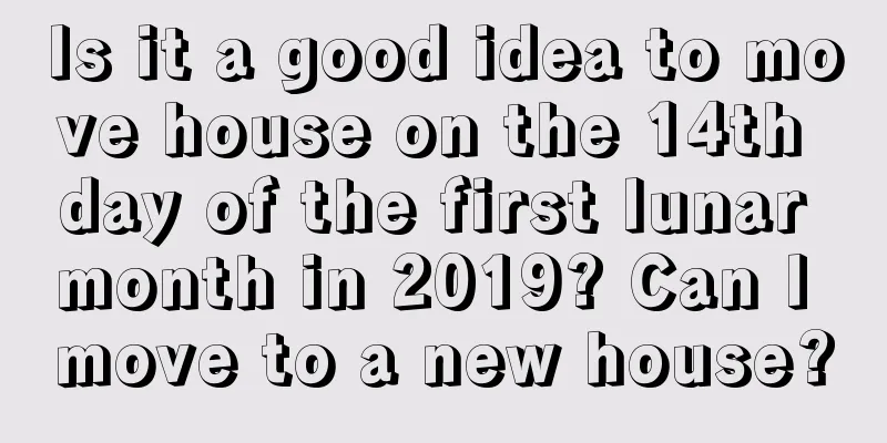 Is it a good idea to move house on the 14th day of the first lunar month in 2019? Can I move to a new house?