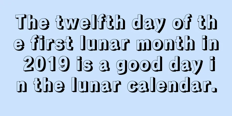The twelfth day of the first lunar month in 2019 is a good day in the lunar calendar.